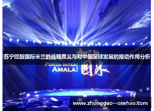 苏宁控股国际米兰的战略意义与对中国足球发展的推动作用分析