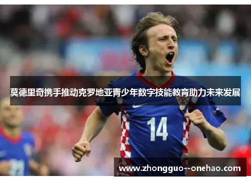 莫德里奇携手推动克罗地亚青少年数字技能教育助力未来发展