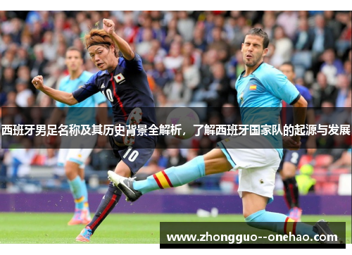 西班牙男足名称及其历史背景全解析，了解西班牙国家队的起源与发展