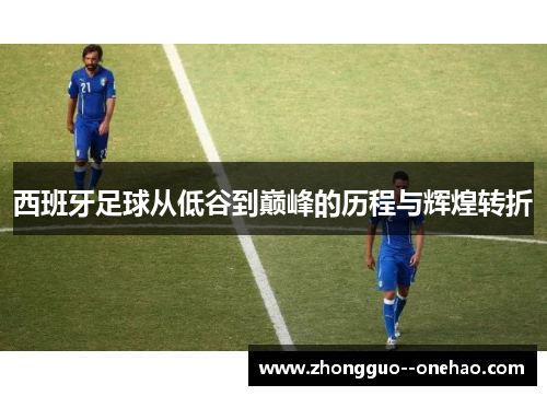 西班牙足球从低谷到巅峰的历程与辉煌转折