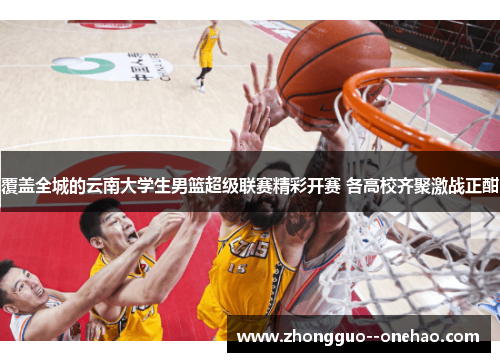 覆盖全城的云南大学生男篮超级联赛精彩开赛 各高校齐聚激战正酣