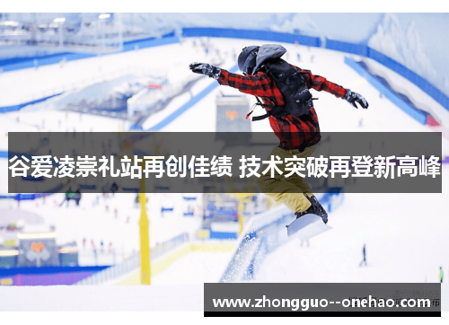 谷爱凌崇礼站再创佳绩 技术突破再登新高峰