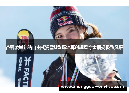 谷爱凌崇礼站自由式滑雪U型场地再创辉煌夺金展现极致风采