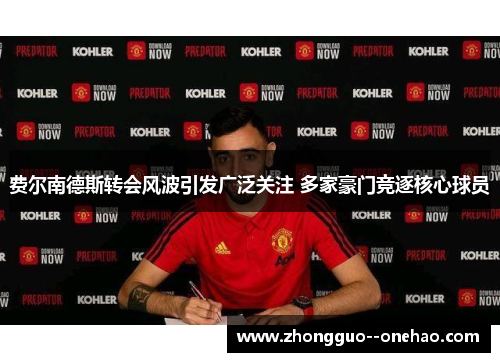 费尔南德斯转会风波引发广泛关注 多家豪门竞逐核心球员