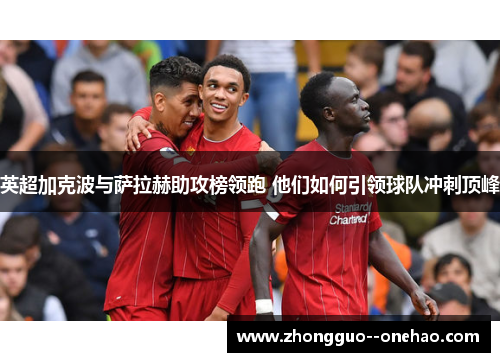 英超加克波与萨拉赫助攻榜领跑 他们如何引领球队冲刺顶峰