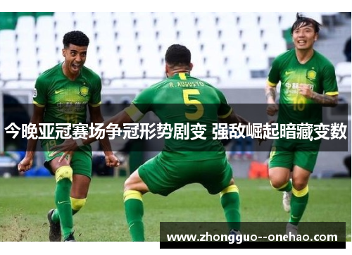 今晚亚冠赛场争冠形势剧变 强敌崛起暗藏变数