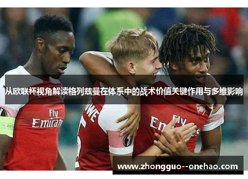 从欧联杯视角解读格列兹曼在体系中的战术价值关键作用与多维影响