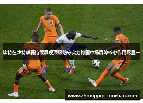 坎特在沙特联赛持续展现顶级防守实力稳固中场屏障核心作用尽显一