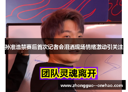 孙准浩禁赛后首次记者会泪洒现场情绪激动引关注