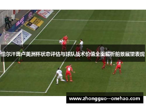 恰尔汗奥卢美洲杯状态评估与球队战术价值全面解析前景展望表现