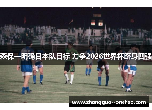 森保一明确日本队目标 力争2026世界杯跻身四强