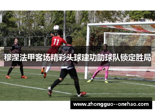穆涅法甲客场精彩头球建功助球队锁定胜局