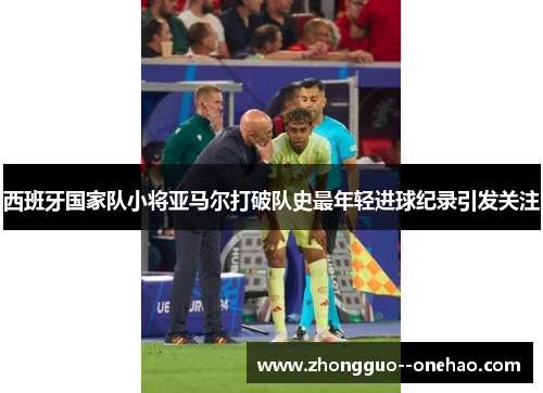 西班牙国家队小将亚马尔打破队史最年轻进球纪录引发关注