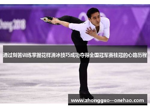 通过刻苦训练掌握花样滑冰技巧成功夺得全国冠军赛桂冠的心路历程