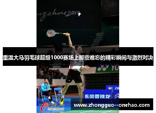 重温大马羽毛球超级1000赛场上那些难忘的精彩瞬间与激烈对决