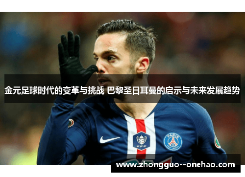 金元足球时代的变革与挑战 巴黎圣日耳曼的启示与未来发展趋势