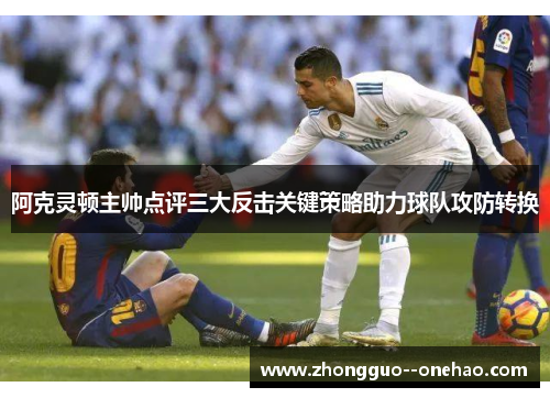 阿克灵顿主帅点评三大反击关键策略助力球队攻防转换