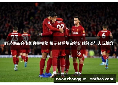 阿诺德转会传闻真相揭秘 揭示背后复杂的足球经济与人际博弈