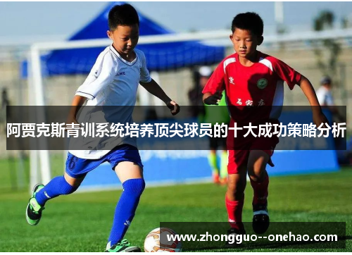 阿贾克斯青训系统培养顶尖球员的十大成功策略分析