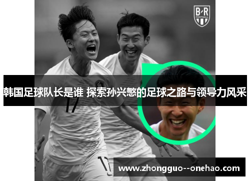 韩国足球队长是谁 探索孙兴慜的足球之路与领导力风采