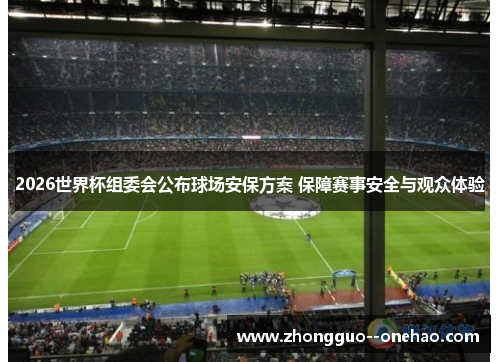 2026世界杯组委会公布球场安保方案 保障赛事安全与观众体验
