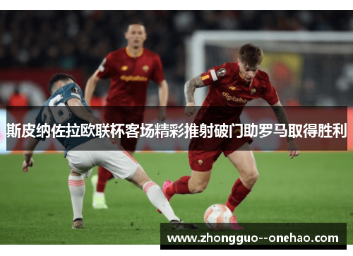 斯皮纳佐拉欧联杯客场精彩推射破门助罗马取得胜利 斯皮纳佐拉欧联杯客场精彩推射破门助罗马取得胜利