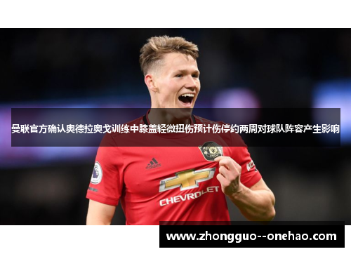曼联官方确认奥德拉奥戈训练中膝盖轻微扭伤预计伤停约两周对球队阵容产生影响 曼联官方确认奥德拉奥戈训练中膝盖轻微扭伤预计伤停约两周对球队阵容产生影响