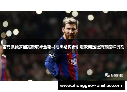若昂佩德罗加冕欧联杯金靴书写黑马传奇引爆欧洲足坛篇章巅峰时刻 若昂佩德罗加冕欧联杯金靴书写黑马传奇引爆欧洲足坛篇章巅峰时刻
