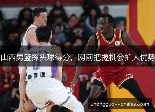 山西男篮探头球得分，网前把握机会扩大优势