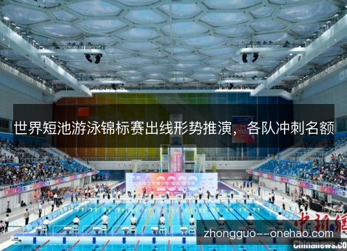 世界短池游泳锦标赛出线形势推演，各队冲刺名额